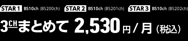 [STAR1]メガヒットチャンネル BS10ch (BS200ch) [STAR2]映画特集チャンネル BS10ch (BS201ch) [STAR3]吹替専門チャンネル BS10ch (BS202ch)3chまとめて \2,530円/月（税込）